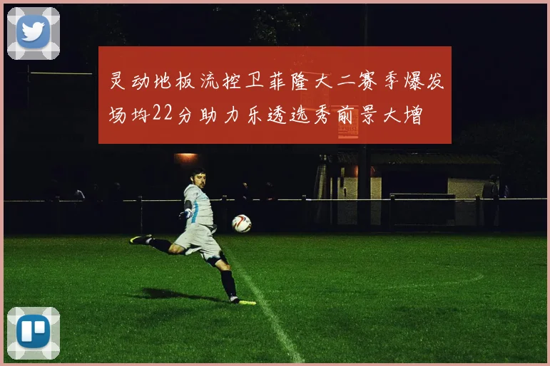 灵动地板流控卫菲隆大二赛季爆发场均22分助力乐透选秀前景大增