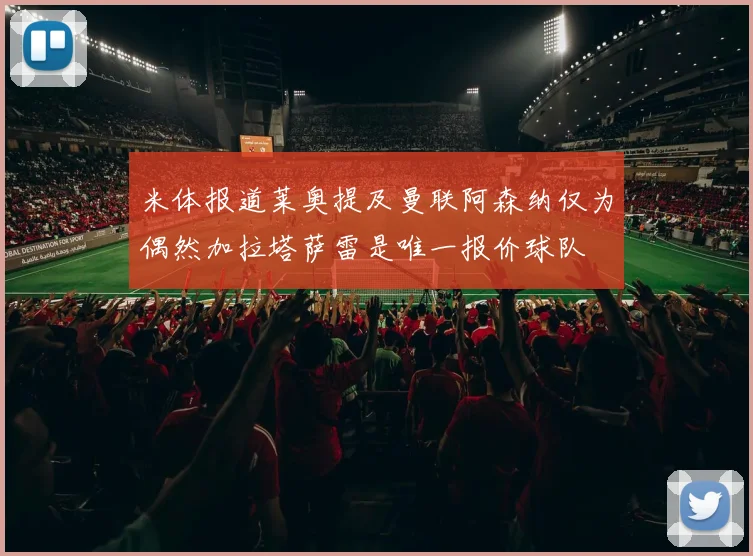 米体报道莱奥提及曼联阿森纳仅为偶然加拉塔萨雷是唯一报价球队