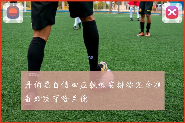 丹伯恩自信回应教练安排称完全准备好防守哈兰德